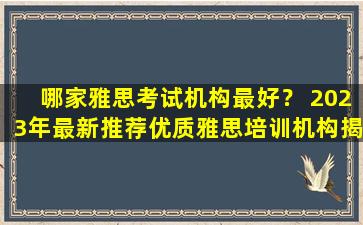 哪家雅思考试机构最好？ 2023年最新推荐优质雅思培训机构揭晓！